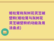 姬松茸和灰树花灵芝破壁粉(姬松茸与灰树花灵芝破壁粉的功能及用法盘点)