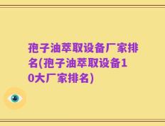 孢子油萃取设备厂家排名(孢子油萃取设备10大厂家排名)