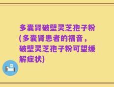 多囊肾破壁灵芝孢子粉(多囊肾患者的福音，破壁灵芝孢子粉可望缓解症状)