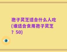 孢子灵芝适合什么人吃(谁适合食用孢子灵芝？50)