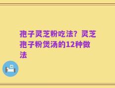 孢子灵芝粉吃法？灵芝孢子粉煲汤的12种做法