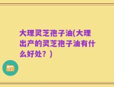 大理灵芝孢子油(大理出产的灵芝孢子油有什么好处？)