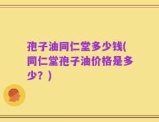 孢子油同仁堂多少钱(同仁堂孢子油价格是多少？)