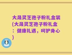 大晟灵芝孢子粉礼盒装(大晟灵芝孢子粉礼盒：健康礼遇，呵护身心)