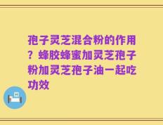 孢子灵芝混合粉的作用？蜂胶蜂蜜加灵芝孢子粉加灵芝孢子油一起吃功效