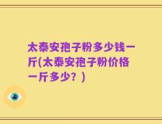 太泰安孢子粉多少钱一斤(太泰安孢子粉价格一斤多少？)