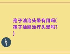 孢子油治头晕有用吗(孢子油能治疗头晕吗？)