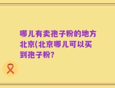 哪儿有卖孢子粉的地方北京(北京哪儿可以买到孢子粉？