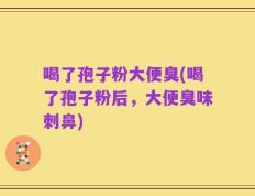 喝了孢子粉大便臭(喝了孢子粉后，大便臭味刺鼻)