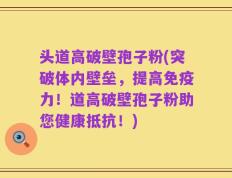 头道高破壁孢子粉(突破体内壁垒，提高免疫力！道高破壁孢子粉助您健康抵抗！)