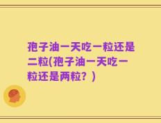 孢子油一天吃一粒还是二粒(孢子油一天吃一粒还是两粒？)