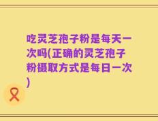 吃灵芝孢子粉是每天一次吗(正确的灵芝孢子粉摄取方式是每日一次)