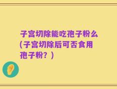 子宫切除能吃孢子粉么(子宫切除后可否食用孢子粉？)