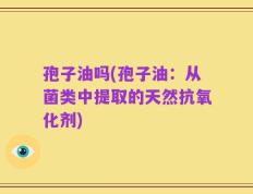 孢子油吗(孢子油：从菌类中提取的天然抗氧化剂)
