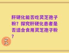 肝硬化能否吃灵芝孢子粉？探究肝硬化患者是否适合食用灵芝孢子粉？