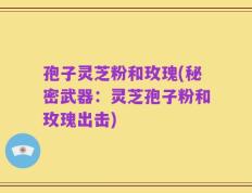 孢子灵芝粉和玫瑰(秘密武器：灵芝孢子粉和玫瑰出击)