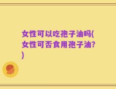 女性可以吃孢子油吗(女性可否食用孢子油？)