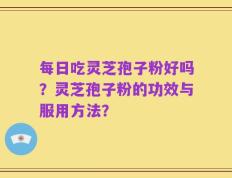 每日吃灵芝孢子粉好吗？灵芝孢子粉的功效与服用方法？