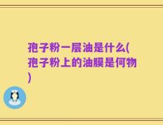 孢子粉一层油是什么(孢子粉上的油膜是何物)