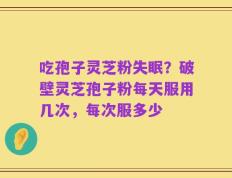吃孢子灵芝粉失眠？破壁灵芝孢子粉每天服用几次，每次服多少