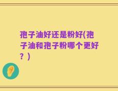 孢子油好还是粉好(孢子油和孢子粉哪个更好？)