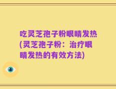 吃灵芝孢子粉眼睛发热(灵芝孢子粉：治疗眼睛发热的有效方法)