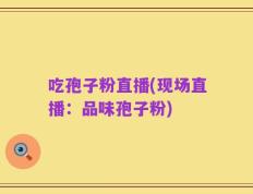 吃孢子粉直播(现场直播：品味孢子粉)