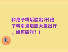 和孢子粉后脸出汗(孢子粉引发后脸大量出汗，如何应对？)