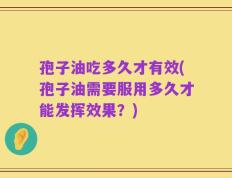 孢子油吃多久才有效(孢子油需要服用多久才能发挥效果？)