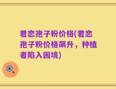 君恋孢子粉价格(君恋孢子粉价格飙升，种植者陷入困境)
