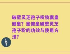 破壁灵芝孢子粉胶囊皇健皇？皇健皇破壁灵芝孢子粉的功效与使用方法？