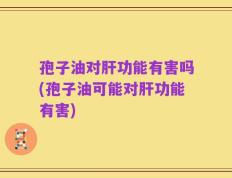 孢子油对肝功能有害吗(孢子油可能对肝功能有害)