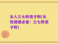 女人三七粉孢子粉(女性健康必备：三七粉孢子粉)