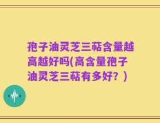 孢子油灵芝三萜含量越高越好吗(高含量孢子油灵芝三萜有多好？)