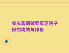 安庆富硒破壁灵芝孢子粉的功效与作用