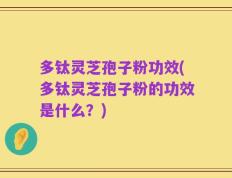多钛灵芝孢子粉功效(多钛灵芝孢子粉的功效是什么？)