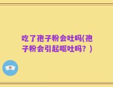 吃了孢子粉会吐吗(孢子粉会引起呕吐吗？)