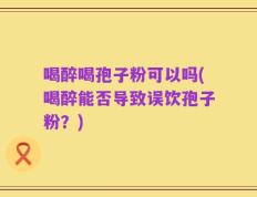 喝醉喝孢子粉可以吗(喝醉能否导致误饮孢子粉？)