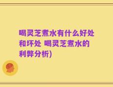 喝灵芝煮水有什么好处和坏处 喝灵芝煮水的利弊分析)
