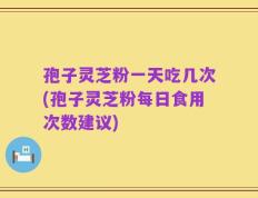 孢子灵芝粉一天吃几次(孢子灵芝粉每日食用次数建议)