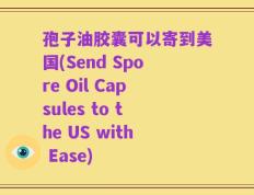 孢子油胶囊可以寄到美国(Send Spore Oil Capsules to the US with Ease)