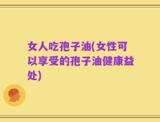 女人吃孢子油(女性可以享受的孢子油健康益处)