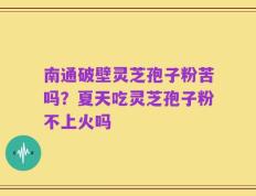 南通破壁灵芝孢子粉苦吗？夏天吃灵芝孢子粉不上火吗