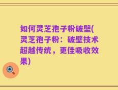 如何灵芝孢子粉破壁(灵芝孢子粉：破壁技术超越传统，更佳吸收效果)