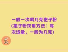 一般一次喝几克孢子粉(孢子粉饮用方法：每次适量，一般为几克)