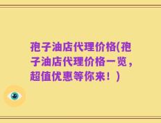 孢子油店代理价格(孢子油店代理价格一览，超值优惠等你来！)