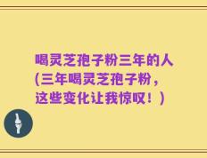 喝灵芝孢子粉三年的人(三年喝灵芝孢子粉，这些变化让我惊叹！)