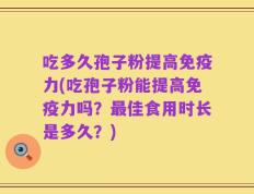 吃多久孢子粉提高免疫力(吃孢子粉能提高免疫力吗？最佳食用时长是多久？)