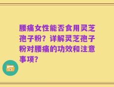 腰痛女性能否食用灵芝孢子粉？详解灵芝孢子粉对腰痛的功效和注意事项？
