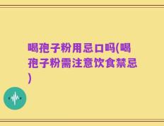 喝孢子粉用忌口吗(喝孢子粉需注意饮食禁忌)